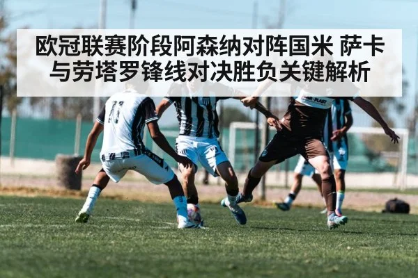 欧冠联赛阶段阿森纳对阵国米 萨卡与劳塔罗锋线对决胜负关键解析