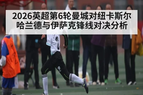 2026英超第6轮曼城对纽卡斯尔哈兰德与伊萨克锋线对决分析