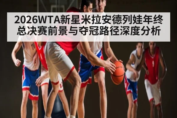 2026WTA新星米拉安德列娃年终总决赛前景与夺冠路径深度分析