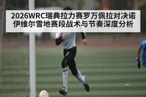 2026WRC瑞典拉力赛罗万佩拉对决诺伊维尔雪地赛段战术与节奏深度分析