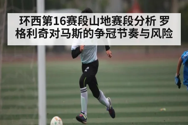 环西第16赛段山地赛段分析 罗格利奇对马斯的争冠节奏与风险