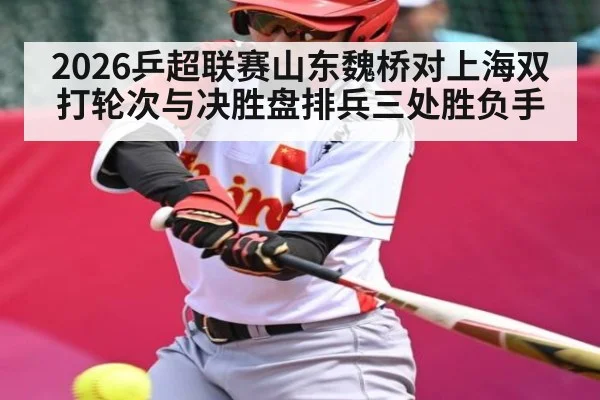 2026乒超联赛山东魏桥对上海双打轮次与决胜盘排兵三处胜负手